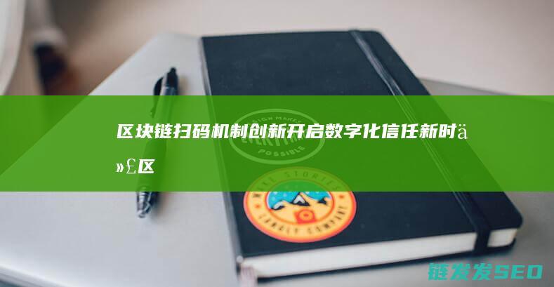 区块链扫码机制创新：开启数字化信任新时代 (区块链机刷)