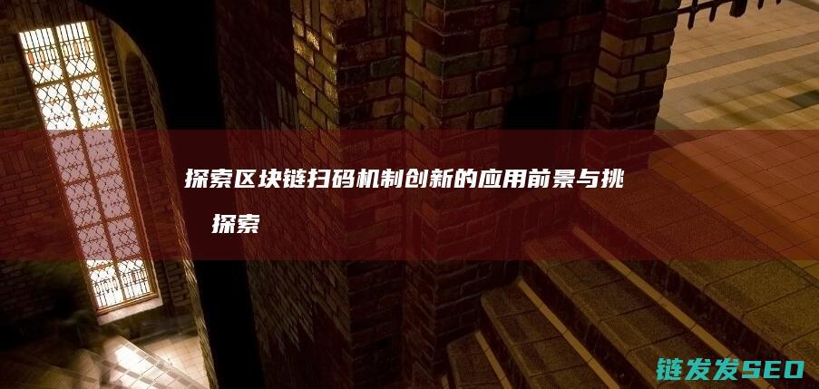 探索区块链扫码机制创新的应用前景与挑战 (探索区块链技术在什么方面的应用)