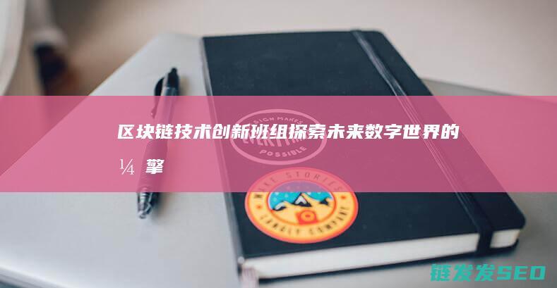区块链技术创新班组：探索未来数字世界的引擎 (区块链技术创新要推动什么等区块链技术创新)