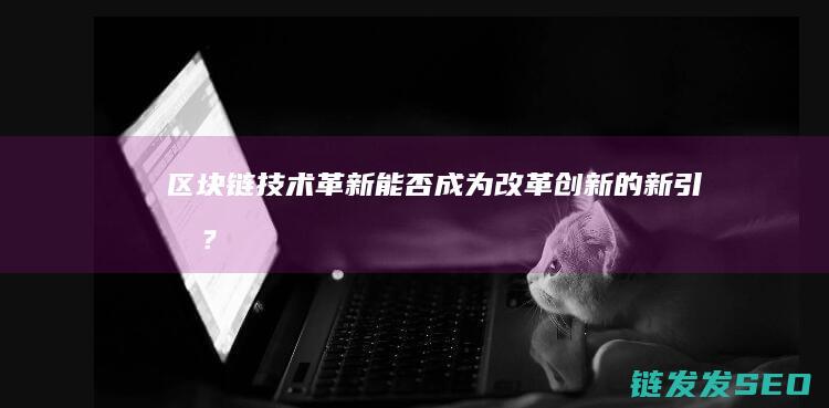 区块链技术革新：能否成为改革创新的新引擎？ (区块链技术革命)