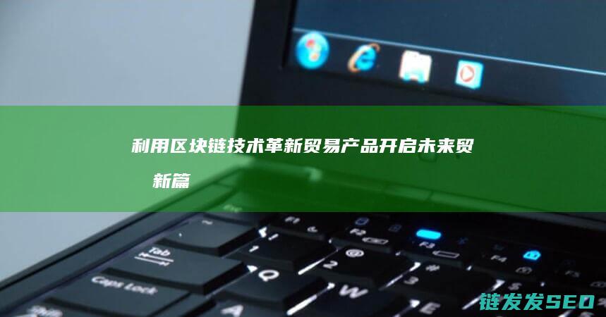 利用区块链技术革新贸易产品：开启未来贸易新篇章 (利用区块链技术主要可以解决)
