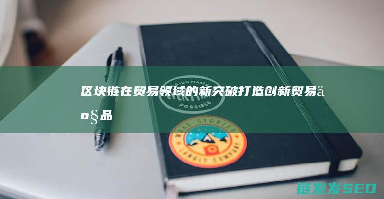 区块链在贸易领域的新突破：打造创新贸易产品 (区块链在贸易中的应用)