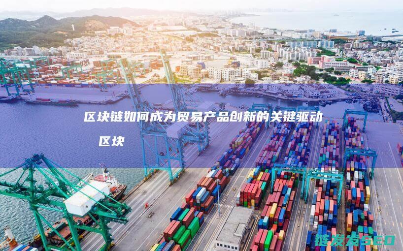 区块链如何成为贸易产品创新的关键驱动力 (区块链如何成功运营)