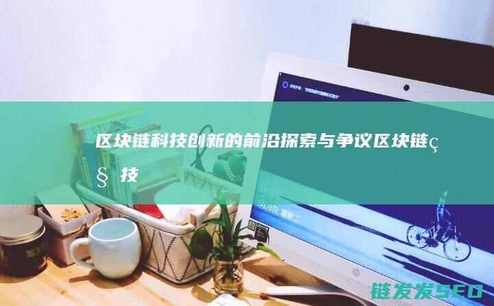 区块链：科技创新的前沿探索与争议 (区块链科技)