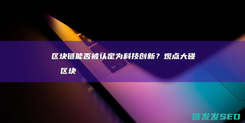 区块链能否被认定为科技创新？观点大碰撞 (区块链能否被复制)