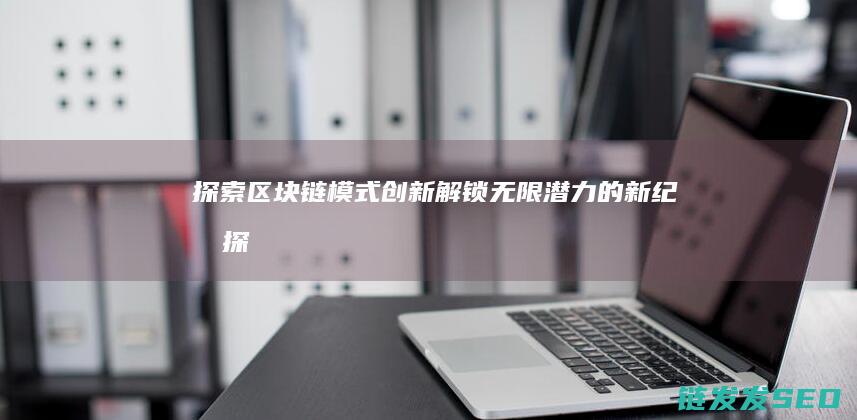 探索区块链模式创新：解锁无限潜力的新纪元 (探索区块链模式有哪些)