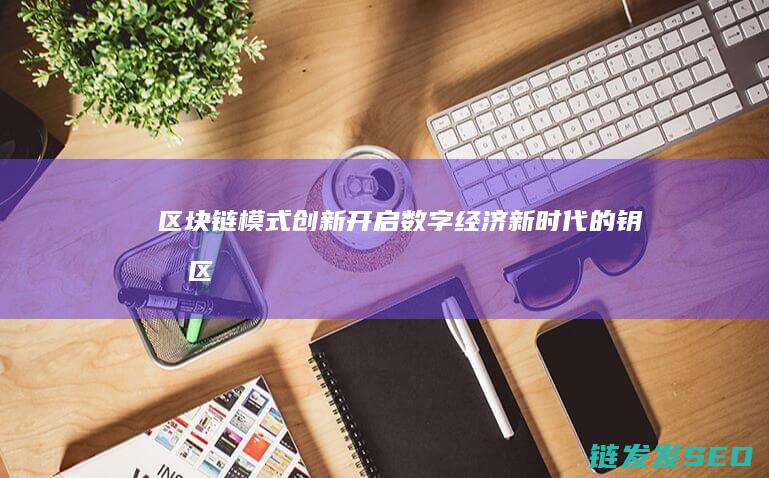 区块链模式创新：开启数字经济新时代的钥匙 (区块链的模式)