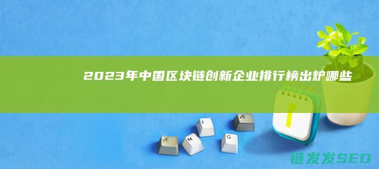 2023年中国区块链创新企业排行榜出炉：哪些公司脱颖而出？ (2023年中国出生人口和死亡人口)