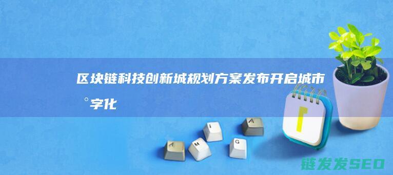 区块链科技创新城规划方案发布：开启城市数字化转型新篇章 (区块链科技创始人是谁)