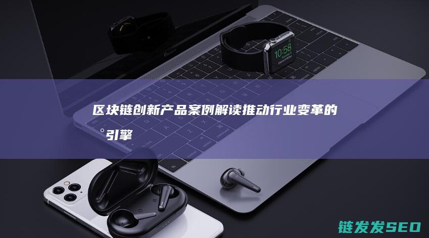 区块链创新产品案例解读：推动行业变革的新引擎 (区块链创新产业的特点)