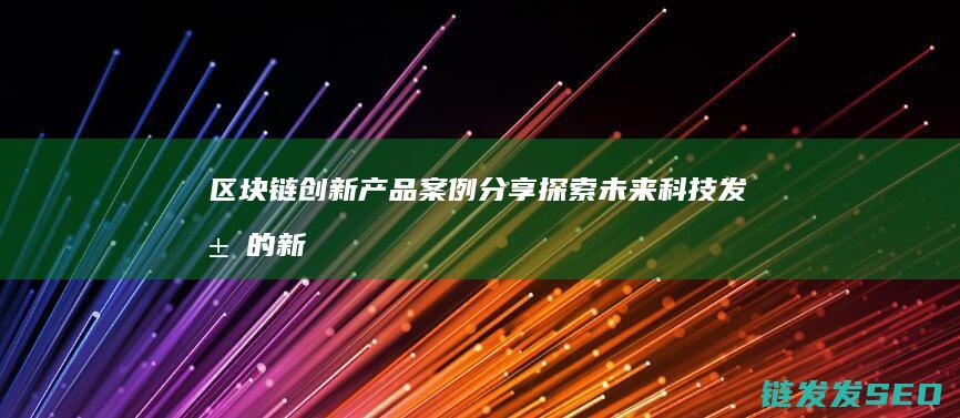 区块链创新产品案例分享：探索未来科技发展的新方向 (区块链创新产品有哪些)