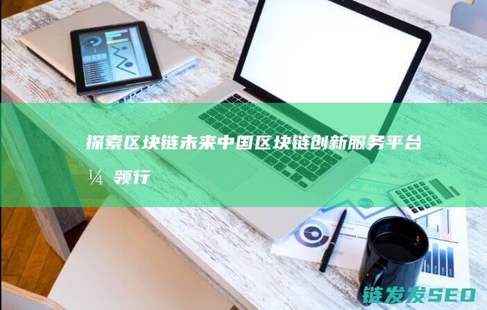 探索区块链未来：中国区块链创新服务平台引领行业发展 (探索区块链未来趋势)