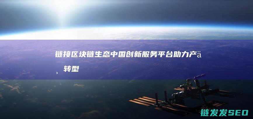 链接区块链生态：中国创新服务平台助力产业转型升级 (链接区块链生成器下载)