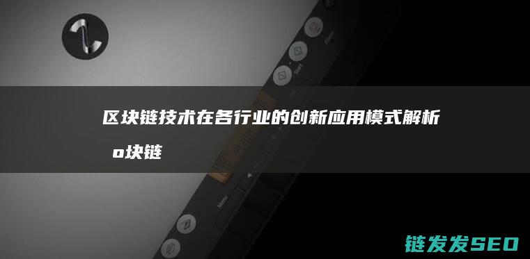 区块链技术在各行业的创新应用模式解析 (区块链技术在金融科技领域中的应用有哪些优势)