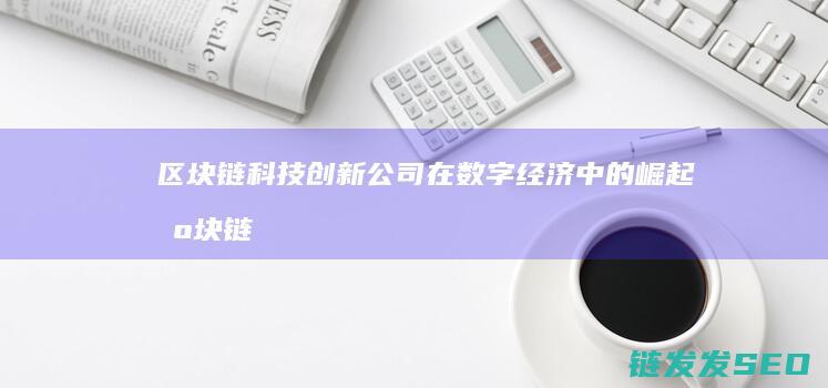 区块链科技创新公司在数字经济中的崛起 (区块链科技创新)