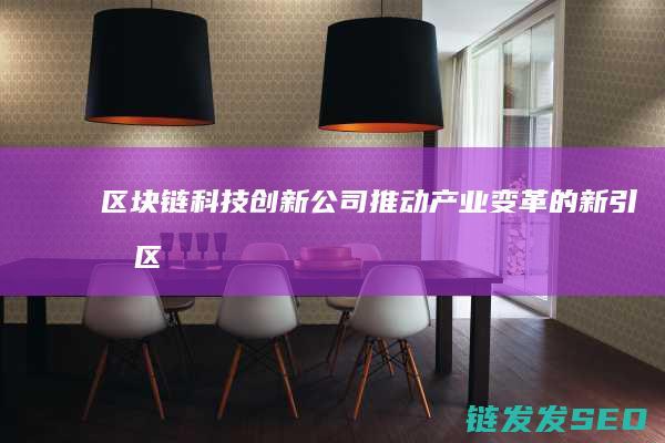 区块链科技创新公司：推动产业变革的新引擎 (区块链科技创新)