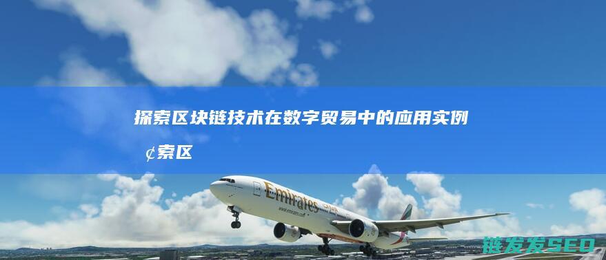 探索区块链技术在数字贸易中的应用实例 (探索区块链技术在非税收入征收 房地产交易)