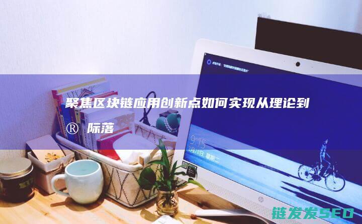 聚焦区块链应用创新点：如何实现从理论到实际落地的关键步骤 (聚焦区块链应用场景)