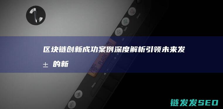 区块链创新成功案例深度解析：引领未来发展的新引擎 (区块链创新成功案例)