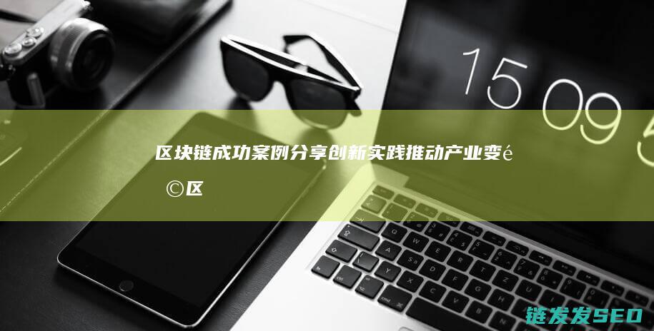 区块链成功案例分享：创新实践推动产业变革 (区块链成功案例分享)
