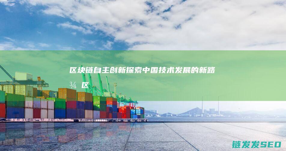 区块链自主创新：探索中国技术发展的新路径 (区块链自主创新的重要突破口)