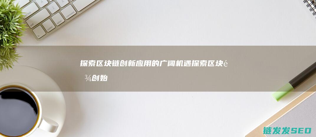 探索区块链创新应用的广阔机遇 (探索区块链创始人是谁)