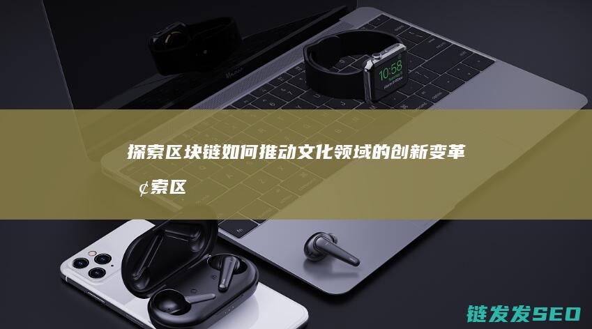 探索区块链如何推动文化领域的创新变革 (探索区块链技术)