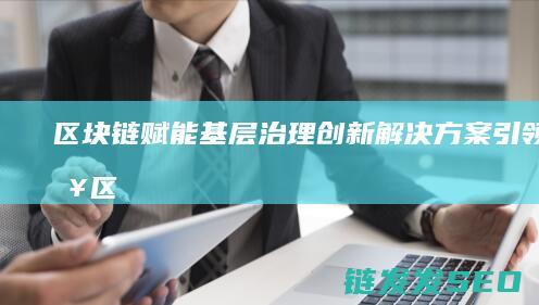 区块链赋能基层治理：创新解决方案引领未来 (区块链赋能基金有哪些)