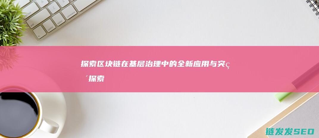 探索区块链在基层治理中的全新应用与突破 (探索区块链在社会保险费征收)
