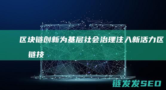 区块链创新为基层社会治理注入新活力 (区块链技术创新)