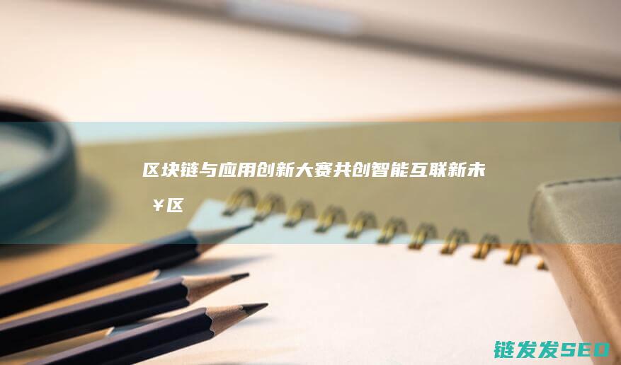 区块链与应用创新大赛：共创智能互联新未来 (区块链与应用技术实训报告)