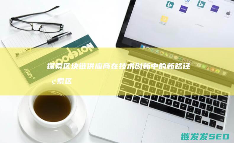 探索区块链供应商在技术创新中的新路径 (探索区块链技术)