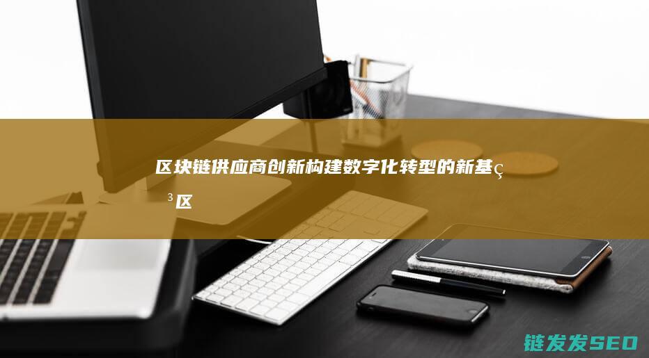 区块链供应商创新：构建数字化转型的新基石 (区块链供应商有哪些)
