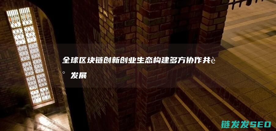 全球区块链创新创业生态构建：多方协作共谋发展 (全球区块链创新发展大会邓迪)