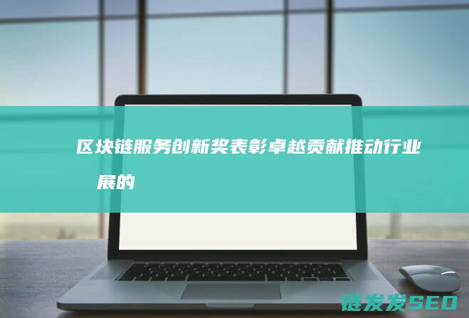 区块链服务创新奖：表彰卓越贡献推动行业发展的重要平台 (区块链服务创始人是谁)