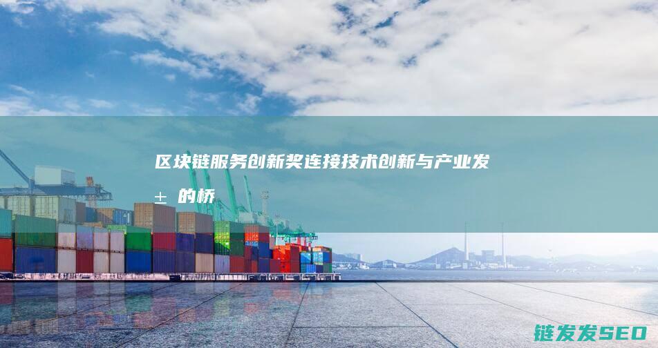 区块链服务创新奖：连接技术创新与产业发展的桥梁纽带 (区块链服务创业项目)