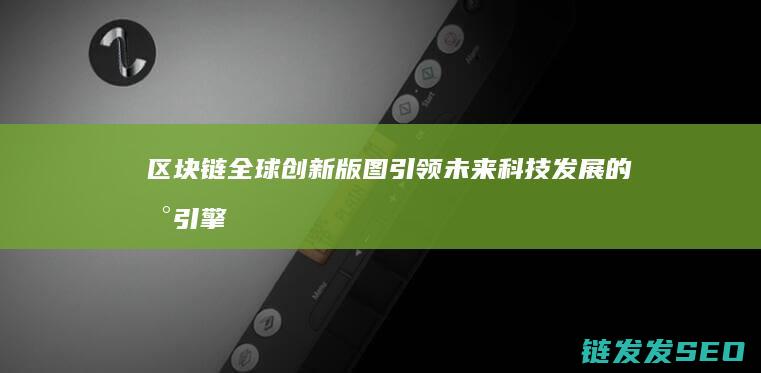 区块链全球创新版图：引领未来科技发展的新引擎 (区块链全球创始人是谁)