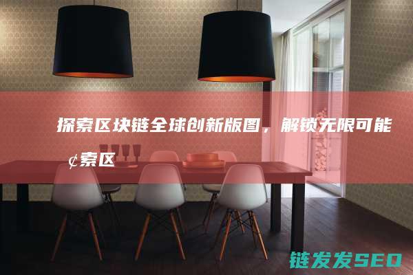 探索区块链全球创新版图，解锁无限可能 (探索区块链技术)