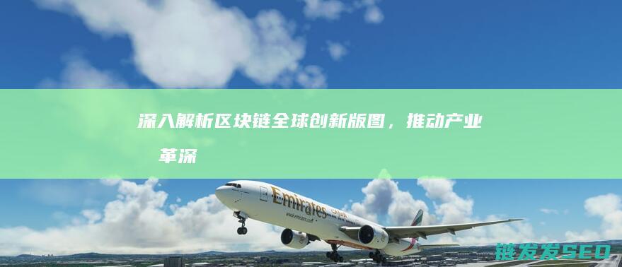 深入解析区块链全球创新版图，推动产业变革 (深入解析区块链技术)