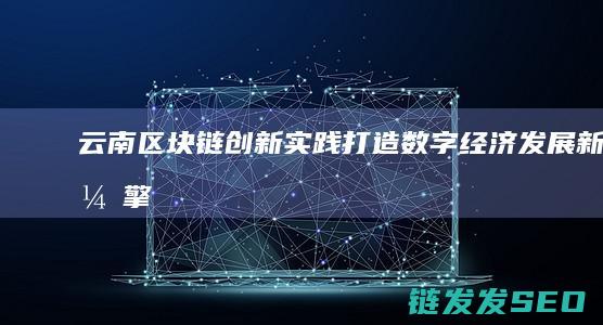 云南区块链创新实践：打造数字经济发展新引擎 (云南区块链创始人是谁)
