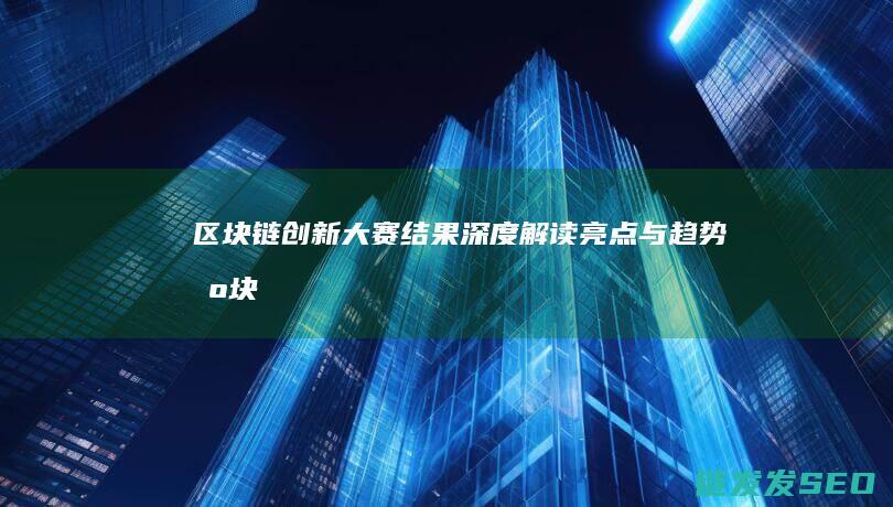 区块链创新大赛结果深度解读：亮点与趋势 (区块链创新大赛获奖作品)