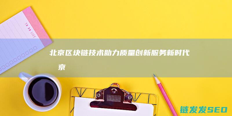 北京：区块链技术助力质量创新服务新时代 (北京区块链协会)