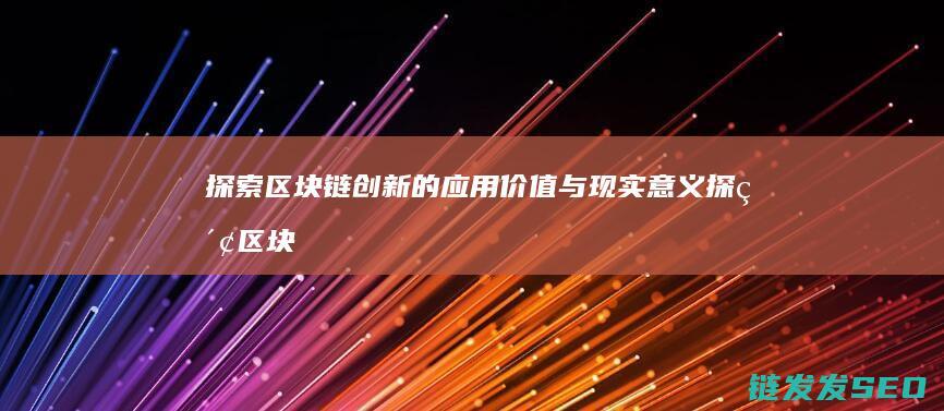 探索区块链创新的应用价值与现实意义 (探索区块链技术)
