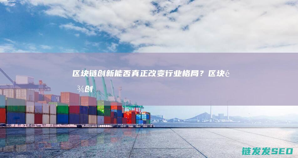 区块链创新：能否真正改变行业格局？ (区块链创新创业项目)