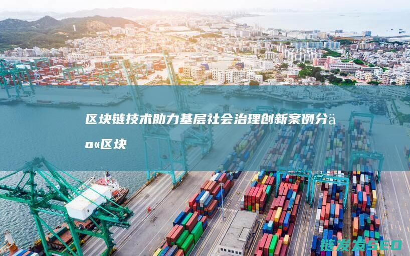 区块链技术助力基层社会治理创新案例分享 (区块链技术助力 让数字资产管理 更加便捷透明)