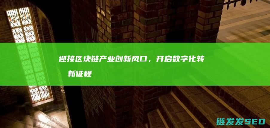 迎接区块链产业创新风口，开启数字化转型新征程 (迎接区块链产业的意义)