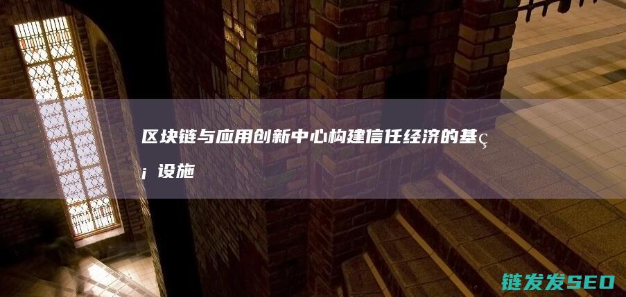 区块链与应用创新中心：构建信任经济的基础设施 (区块链与应用学什么内容)