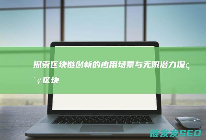 探索区块链创新的应用场景与无限潜力 (探索区块链创始人是谁)