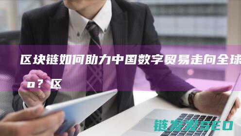 区块链如何助力中国数字贸易走向全球市场？ (区块链如何助力供应链金融)