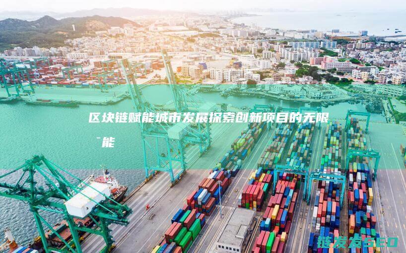 区块链赋能城市发展：探索创新项目的无限可能 (区块链赋能中心)